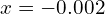 x = -0.002