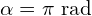 \alpha=\pi \text{ rad}