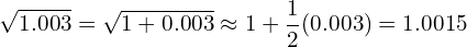 \[ \sqrt{1.003} = \sqrt{1 + 0.003} \approx 1 + \frac{1}{2}(0.003) = 1.0015 \]