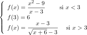 \[\left\{\begin{array}{l}f(x)=\dfrac{x^2-9}{x-3} \quad \quad \text { si } x<3 \\ f(3)=6 \\ f(x)=\dfrac{x-3}{\sqrt{x+6}-3} \quad \text { si } x>3\end{array}\right.\]