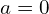 a = 0