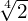 \sqrt[4]{2}