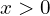 x > 0