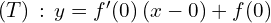 (T) \, : \, y = f^{\prime}(0) \left(x-0\right) +f(0)